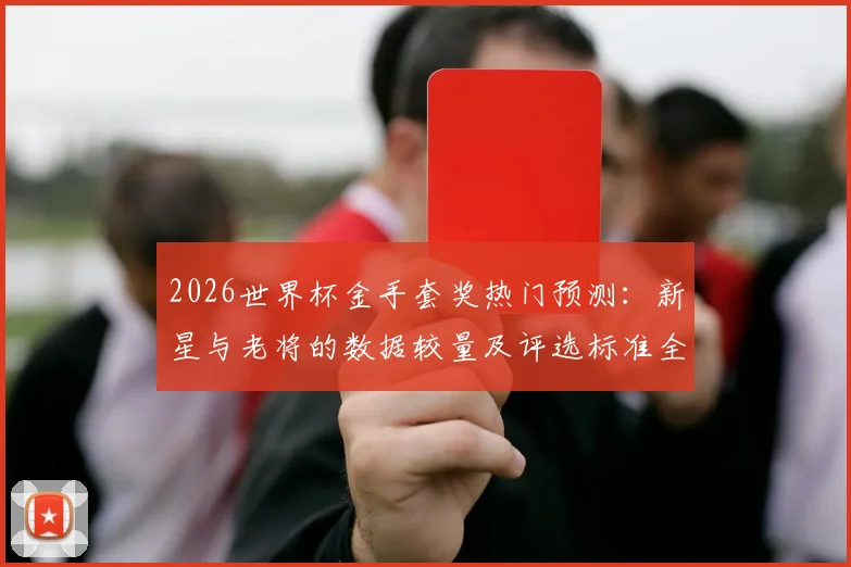 2026世界杯金手套奖热门预测：新星与老将的数据较量及评选标准全解析