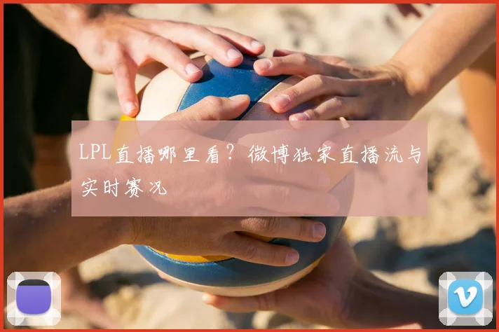 LPL直播哪里看？微博独家直播流与实时赛况