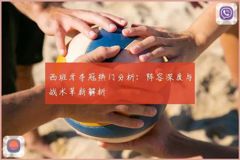 西班牙夺冠热门分析：阵容深度与战术革新解析