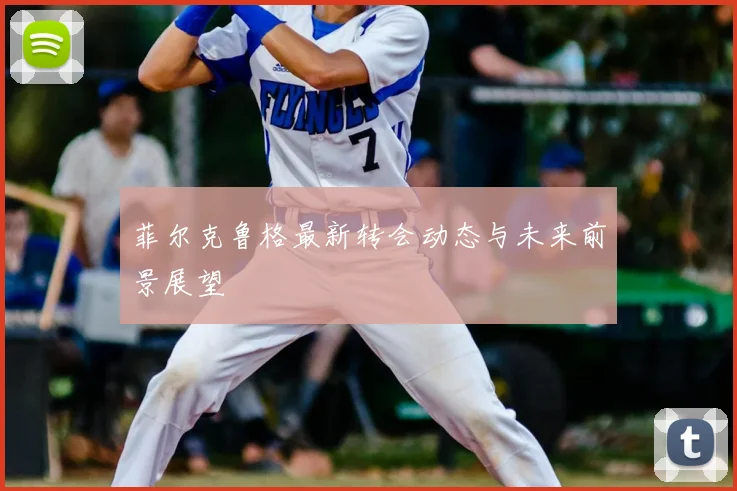 菲尔克鲁格最新转会动态与未来前景展望