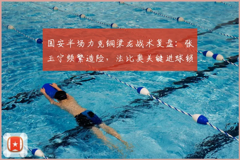 国安半场力克铜梁龙战术复盘:张玉宁频繁造险,法比奥关键进球锁定优势