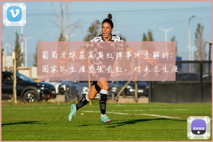 葡萄牙球星莱奥红牌事件全解析:国家队生涯首张直红,对米兰生涯有何影响?