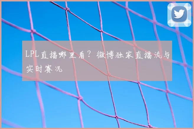 LPL直播哪里看？微博独家直播流与实时赛况