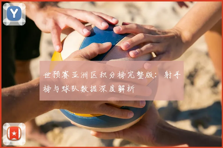 世预赛亚洲区积分榜完整版：射手榜与球队数据深度解析