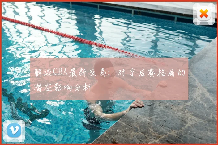解读CBA最新交易：对季后赛格局的潜在影响分析