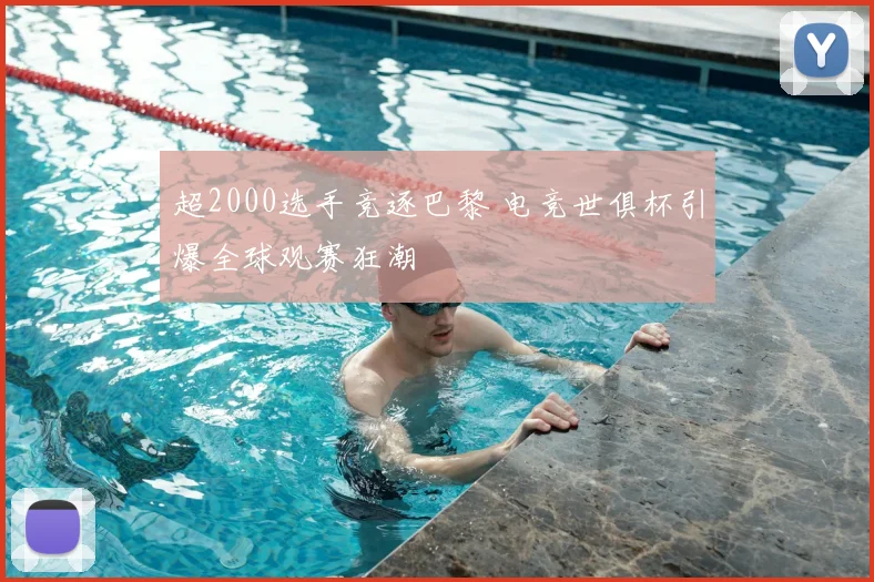 超2000选手竞逐巴黎 电竞世俱杯引爆全球观赛狂潮