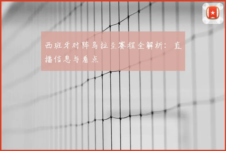 西班牙对阵乌拉圭赛程全解析：直播信息与看点