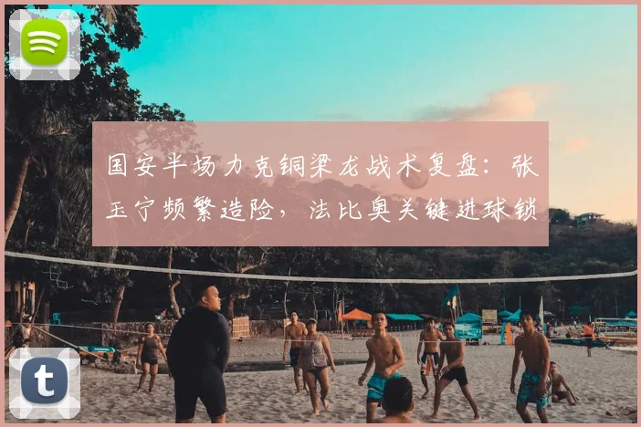 国安半场力克铜梁龙战术复盘:张玉宁频繁造险,法比奥关键进球锁定优势