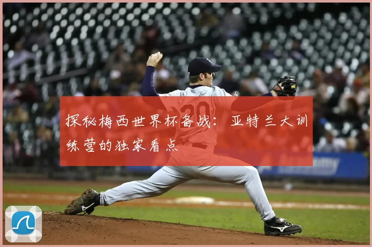 探秘梅西世界杯备战:亚特兰大训练营的独家看点