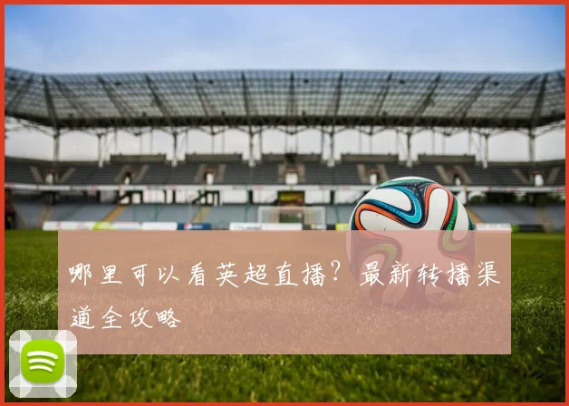 哪里可以看英超直播？最新转播渠道全攻略
