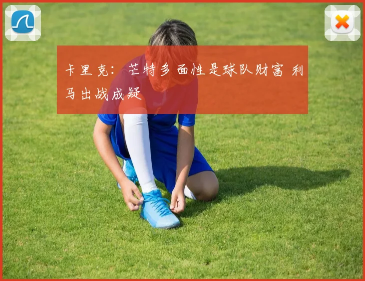 卡里克：芒特多面性是球队财富 利马出战成疑