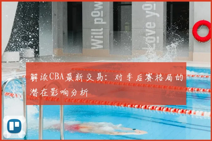 解读CBA最新交易:对季后赛格局的潜在影响分析