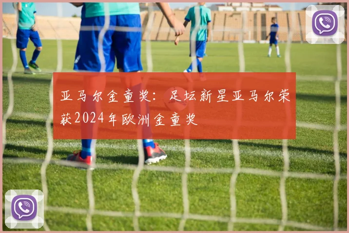 亚马尔金童奖：足坛新星亚马尔荣获2024年欧洲金童奖