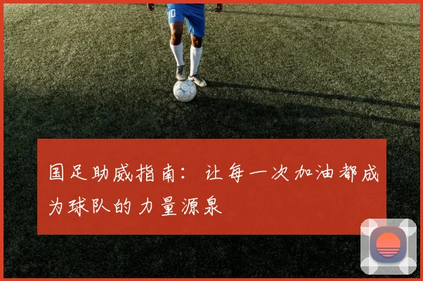 国足助威指南：让每一次加油都成为球队的力量源泉