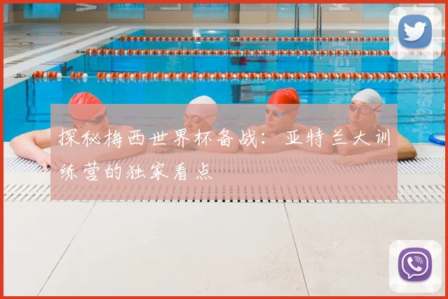探秘梅西世界杯备战：亚特兰大训练营的独家看点