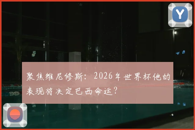 聚焦维尼修斯:2026年世界杯他的表现将决定巴西命运?
