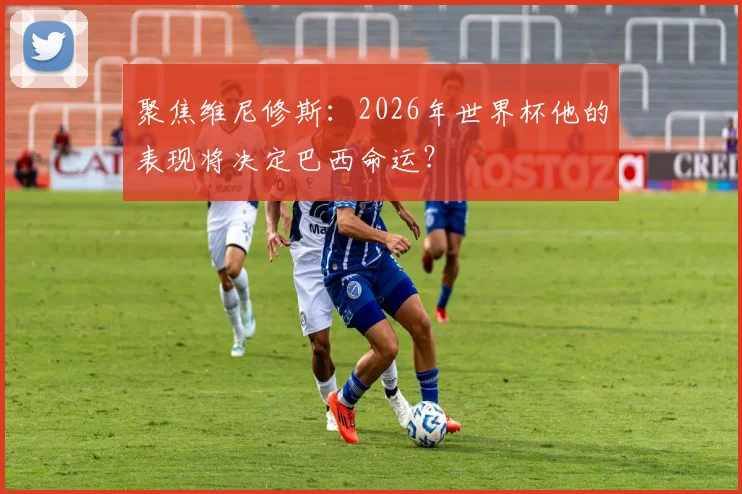 聚焦维尼修斯：2026年世界杯他的表现将决定巴西命运？