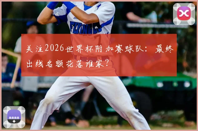 关注2026世界杯附加赛球队：最终出线名额花落谁家？