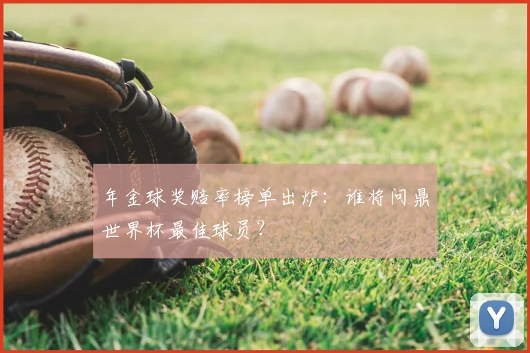 年金球奖赔率榜单出炉:谁将问鼎世界杯最佳球员?