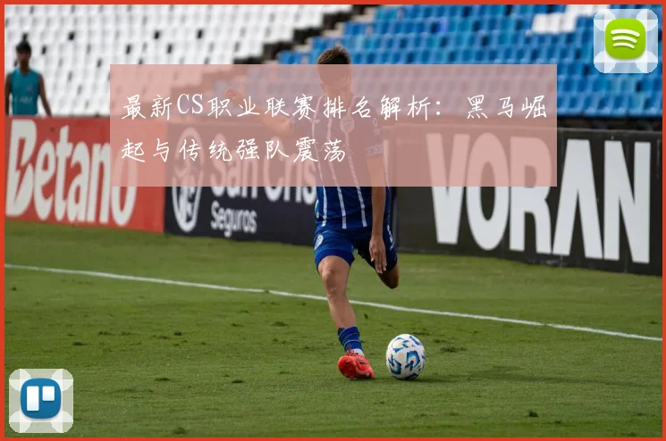 最新CS职业联赛排名解析:黑马崛起与传统强队震荡