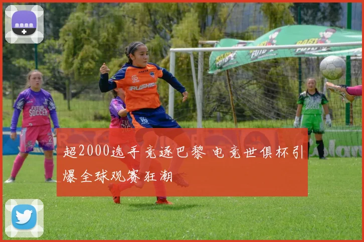 超2000选手竞逐巴黎 电竞世俱杯引爆全球观赛狂潮